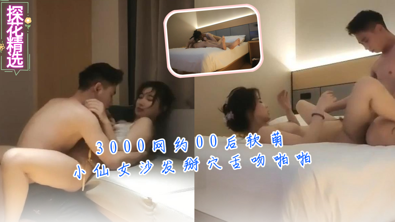 3000网约00后软萌小仙女沙发掰穴舌吻啪啪