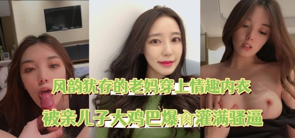 风韵犹存的老妈穿上情趣内衣被亲儿子大鸡巴爆肏灌满骚逼